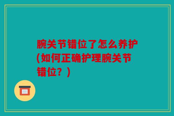 腕关节错位了怎么养护(如何正确护理腕关节错位？)