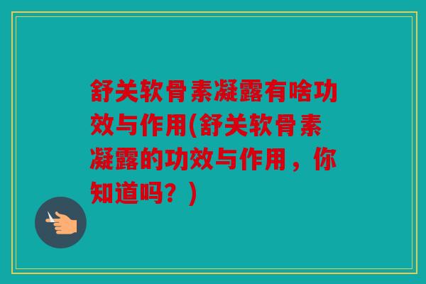 舒关软骨素凝露有啥功效与作用(舒关软骨素凝露的功效与作用，你知道吗？)