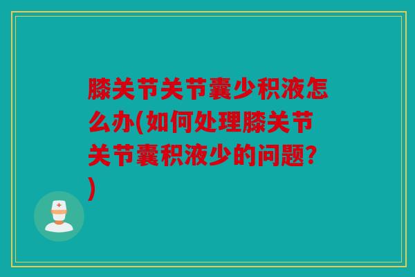 膝关节关节囊少积液怎么办(如何处理膝关节关节囊积液少的问题？)