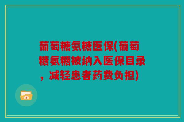 葡萄糖氨糖医保(葡萄糖氨糖被纳入医保目录，减轻患者药费负担)