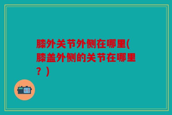 膝外关节外侧在哪里(膝盖外侧的关节在哪里？)