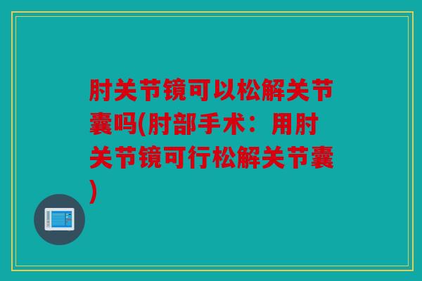 肘关节镜可以松解关节囊吗(肘部手术：用肘关节镜可行松解关节囊)