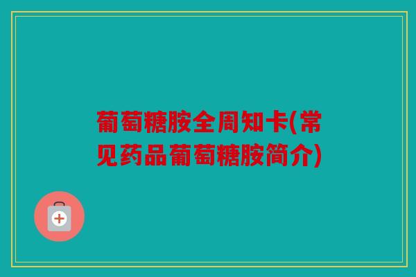 葡萄糖胺全周知卡(常见药品葡萄糖胺简介)