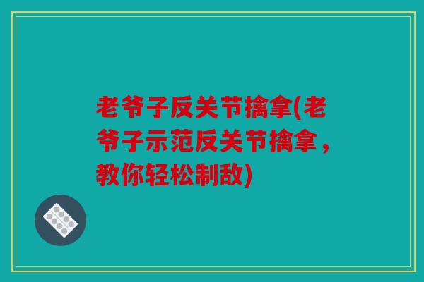 老爷子反关节擒拿(老爷子示范反关节擒拿，教你轻松制敌)