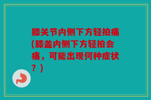 膝关节内侧下方轻拍痛(膝盖内侧下方轻拍会痛，可能出现何种症状？)