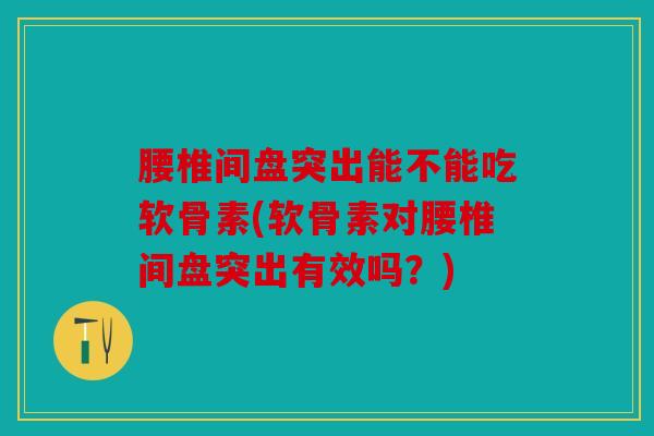 腰椎间盘突出能不能吃软骨素(软骨素对腰椎间盘突出有效吗？)