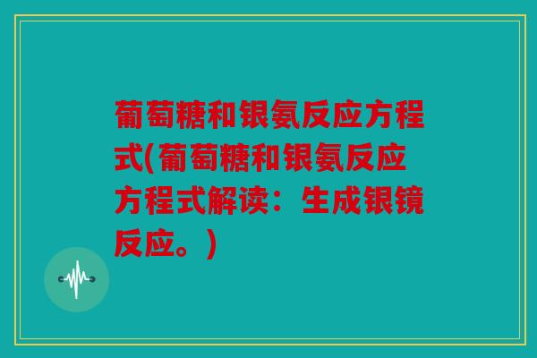 葡萄糖和银氨反应方程式(葡萄糖和银氨反应方程式解读：生成银镜反应。)