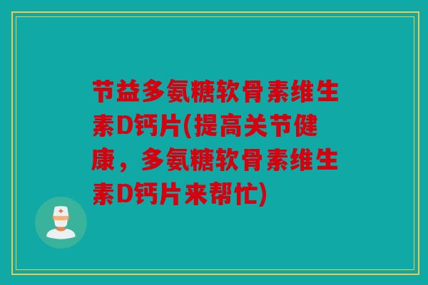 节益多氨糖软骨素维生素D钙片(提高关节健康，多氨糖软骨素维生素D钙片来帮忙)