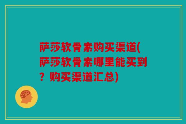 萨莎软骨素购买渠道(萨莎软骨素哪里能买到？购买渠道汇总)