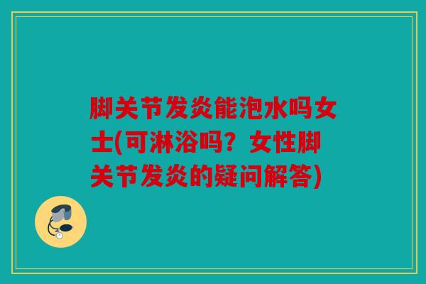 脚关节发炎能泡水吗女士(可淋浴吗？女性脚关节发炎的疑问解答)