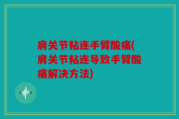肩关节粘连手臂酸痛(肩关节粘连导致手臂酸痛解决方法)