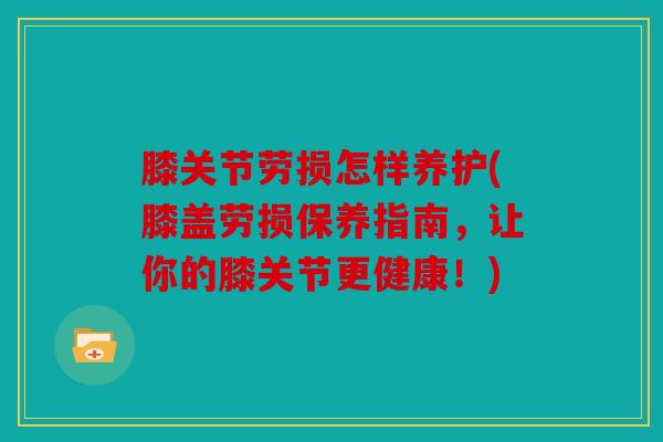 膝关节劳损怎样养护(膝盖劳损保养指南，让你的膝关节更健康！)