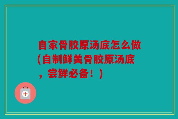 自家骨胶原汤底怎么做(自制鲜美骨胶原汤底，尝鲜必备！)