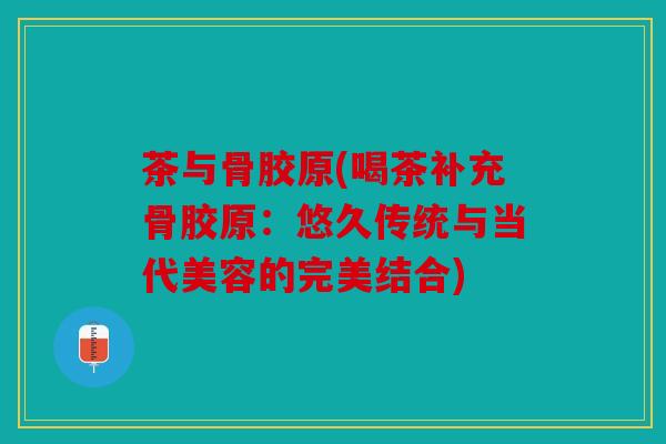 茶与骨胶原(喝茶补充骨胶原：悠久传统与当代美容的完美结合)