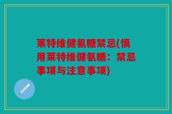 莱特维健氨糖禁忌(慎用莱特维健氨糖：禁忌事项与注意事项)