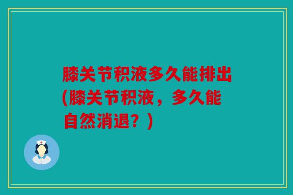 膝关节积液多久能排出(膝关节积液，多久能自然消退？)