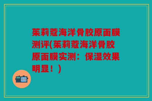 茱莉蔻海洋骨胶原面膜测评(茱莉蔻海洋骨胶原面膜实测：保湿效果明显！)