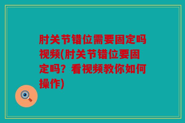 肘关节错位需要固定吗视频(肘关节错位要固定吗？看视频教你如何操作)