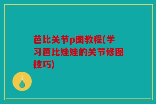 芭比关节p图教程(学习芭比娃娃的关节修图技巧)
