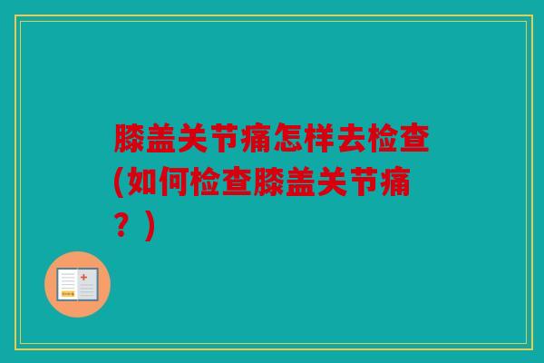 膝盖关节痛怎样去检查(如何检查膝盖关节痛？)