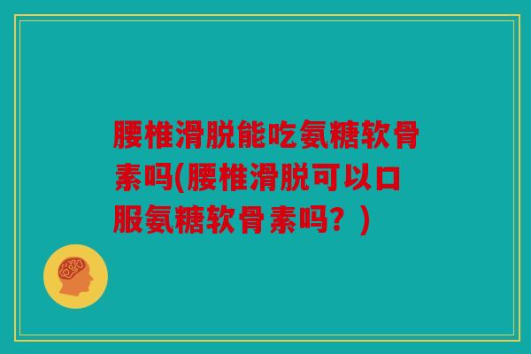 腰椎滑脱能吃氨糖软骨素吗(腰椎滑脱可以口服氨糖软骨素吗？)