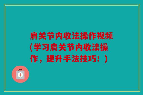 肩关节内收法操作视频(学习肩关节内收法操作，提升手法技巧！)