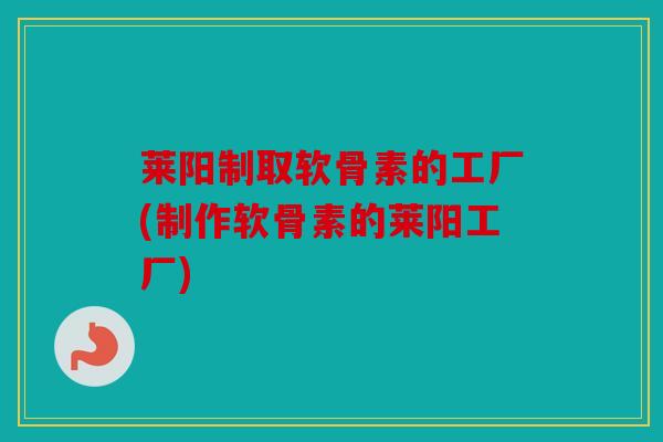 莱阳制取软骨素的工厂(制作软骨素的莱阳工厂)