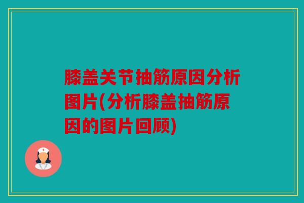 膝盖关节抽筋原因分析图片(分析膝盖抽筋原因的图片回顾)