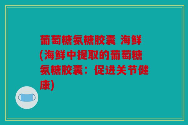葡萄糖氨糖胶囊 海鲜(海鲜中提取的葡萄糖氨糖胶囊：促进关节健康)