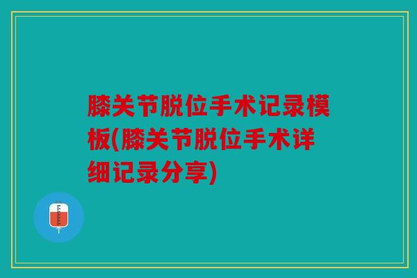 膝关节脱位手术记录模板(膝关节脱位手术详细记录分享)