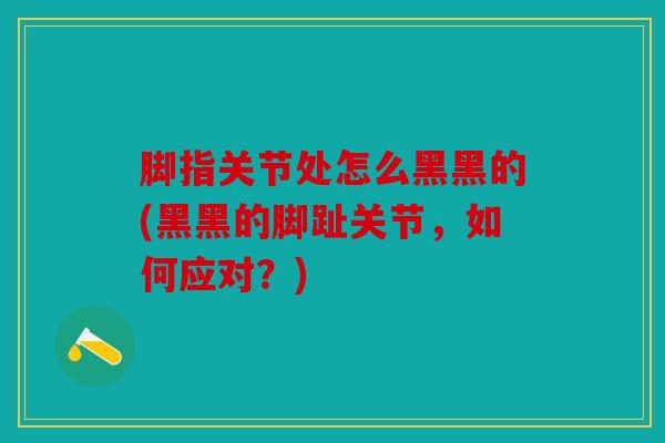脚指关节处怎么黑黑的(黑黑的脚趾关节，如何应对？)