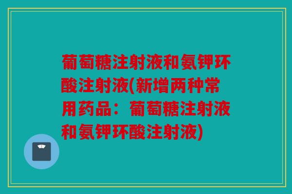 葡萄糖注射液和氨钾环酸注射液(新增两种常用药品：葡萄糖注射液和氨钾环酸注射液)