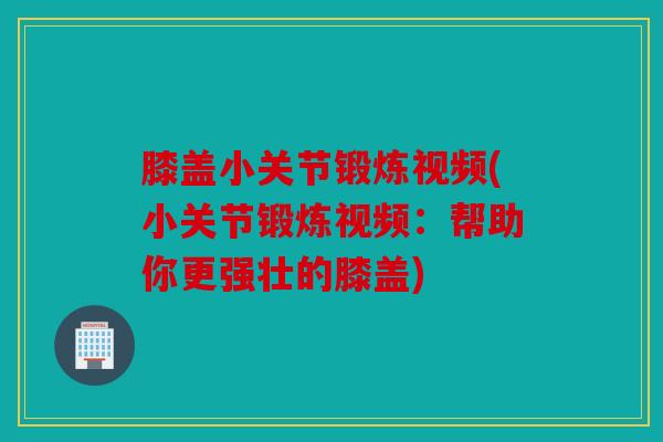 膝盖小关节锻炼视频(小关节锻炼视频：帮助你更强壮的膝盖)