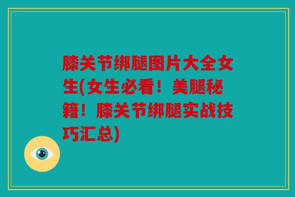 膝关节绑腿图片大全女生(女生必看！美腿秘籍！膝关节绑腿实战技巧汇总)