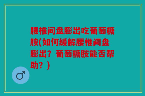 腰椎间盘膨出吃葡萄糖胺(如何缓解腰椎间盘膨出？葡萄糖胺能否帮助？)