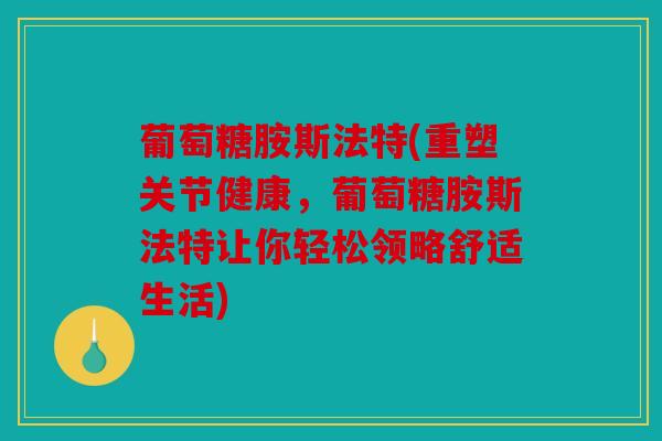 葡萄糖胺斯法特(重塑关节健康，葡萄糖胺斯法特让你轻松领略舒适生活)