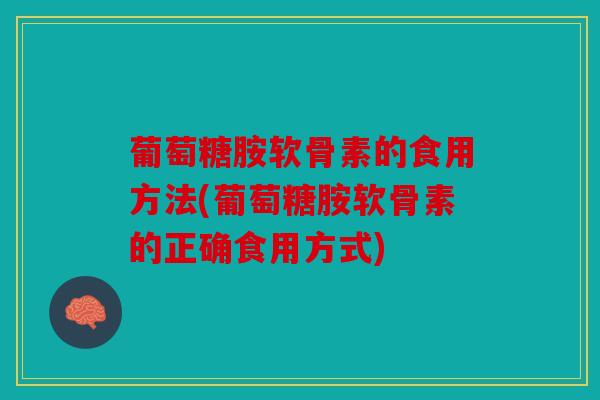 葡萄糖胺软骨素的食用方法(葡萄糖胺软骨素的正确食用方式)