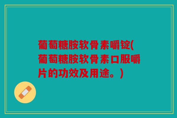 葡萄糖胺软骨素嚼锭(葡萄糖胺软骨素口服嚼片的功效及用途。)