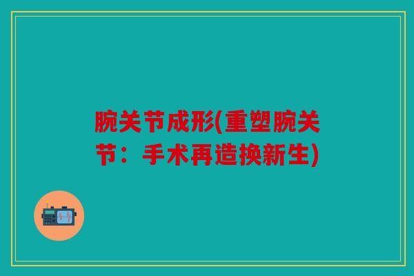 腕关节成形(重塑腕关节：手术再造换新生)