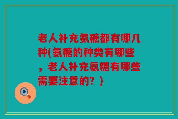 老人补充氨糖都有哪几种(氨糖的种类有哪些，老人补充氨糖有哪些需要注意的？)