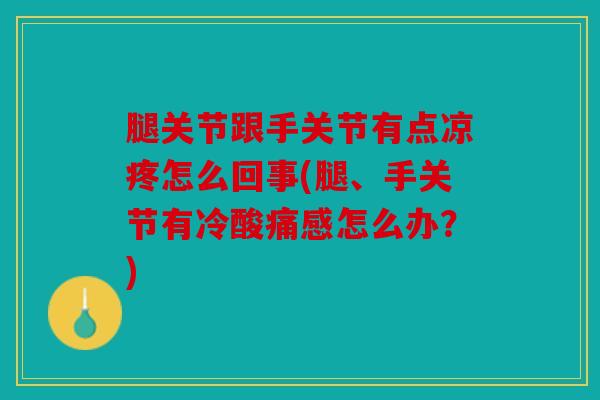 腿关节跟手关节有点凉疼怎么回事(腿、手关节有冷酸痛感怎么办？)