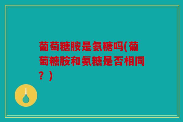 葡萄糖胺是氨糖吗(葡萄糖胺和氨糖是否相同？)