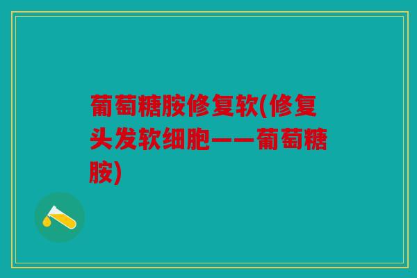 葡萄糖胺修复软(修复头发软细胞——葡萄糖胺)