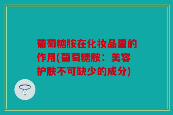 葡萄糖胺在化妆品里的作用(葡萄糖胺：美容护肤不可缺少的成分)