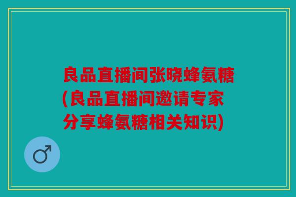 良品直播间张晓蜂氨糖(良品直播间邀请专家分享蜂氨糖相关知识)-第1张图片-关节骑士 良品直播间张晓蜂氨糖(良品直播间邀请专家分享蜂氨糖相关知识)-第1张图片-关节骑士