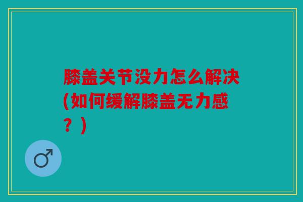 膝盖关节没力怎么解决(如何缓解膝盖无力感？)