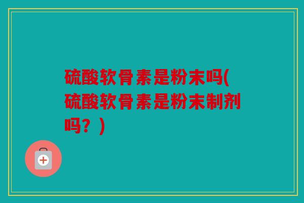 硫酸软骨素是粉末吗(硫酸软骨素是粉末制剂吗？)