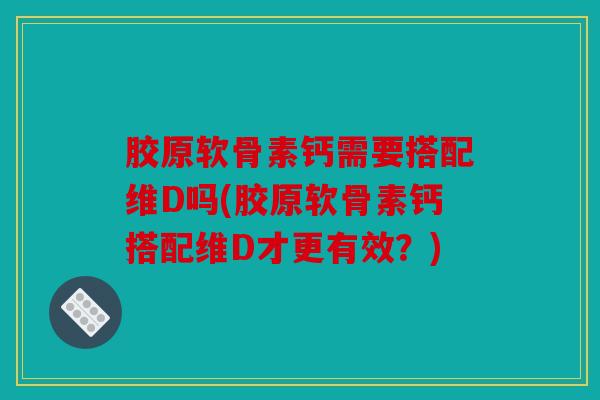 胶原软骨素钙需要搭配维D吗(胶原软骨素钙搭配维D才更有效？)