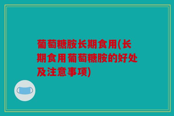 葡萄糖胺长期食用(长期食用葡萄糖胺的好处及注意事项)