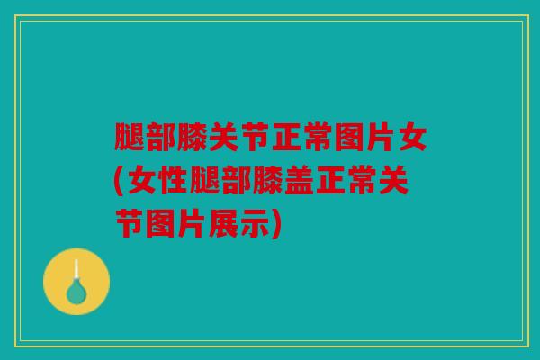 腿部膝关节正常图片女(女性腿部膝盖正常关节图片展示)